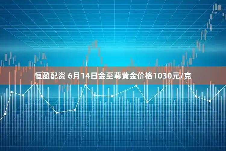 恒盈配资 6月14日金至尊黄金价格1030元/克