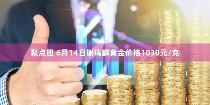 聚点股 6月14日谢瑞麟黄金价格1030元/克