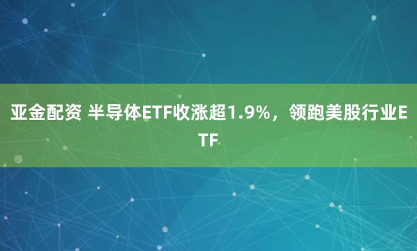亚金配资 半导体ETF收涨超1.9%，领跑美股行业ETF