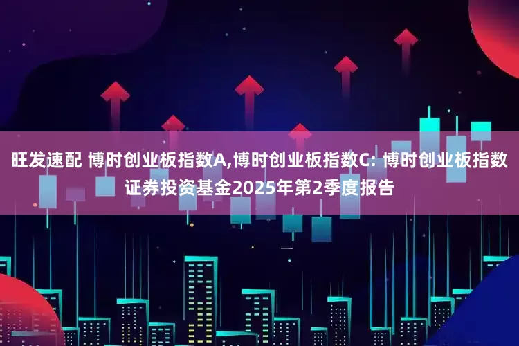 旺发速配 博时创业板指数A,博时创业板指数C: 博时创业板指数证券投资基金2025年第2季度报告