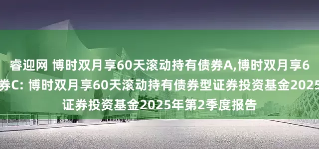 睿迎网 博时双月享60天滚动持有债券A,博时双月享60天滚动持有债券C: 博时双月享60天滚动持有债券型证券投资基金2025年第2季度报告
