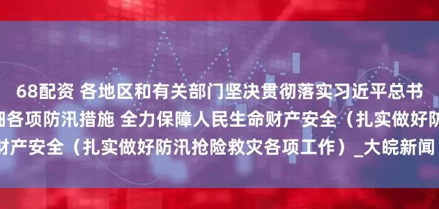 68配资 各地区和有关部门坚决贯彻落实习近平总书记重要指示精神 落实落细各项防汛措施 全力保障人民生命财产安全(扎实做好防汛抢险救灾各项工作)_大皖新闻 | 安徽网