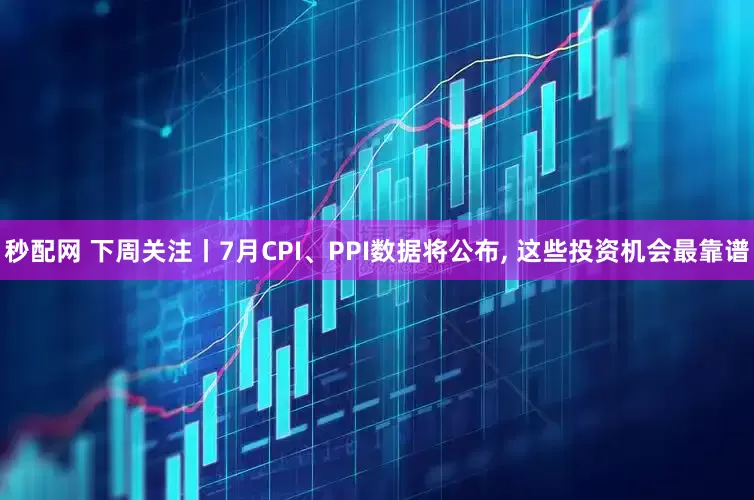 秒配网 下周关注丨7月CPI、PPI数据将公布, 这些投资机会最靠谱