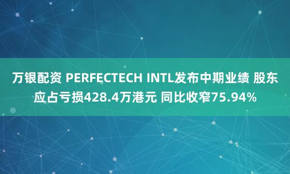 万银配资 PERFECTECH INTL发布中期业绩 股东应占亏损428.4万港元 同比收窄75.94%