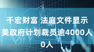 千宏财富 法庭文件显示美政府计划裁员逾4000人