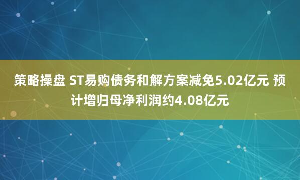 策略操盘 ST易购债务和解方案减免5.02亿元 预计增归母净利润约4.08亿元