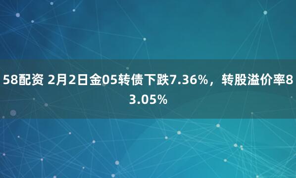 58配资 2月2日金05转债下跌7.36%，转股溢价率83.05%