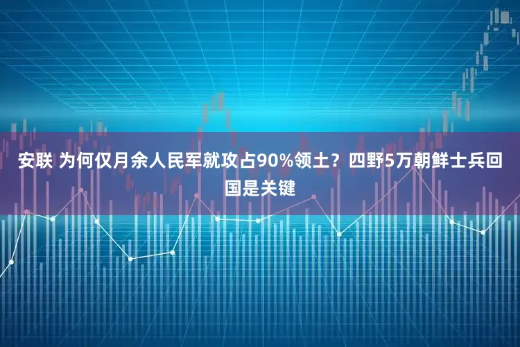 安联 为何仅月余人民军就攻占90%领土？四野5万朝鲜士兵回国是关键
