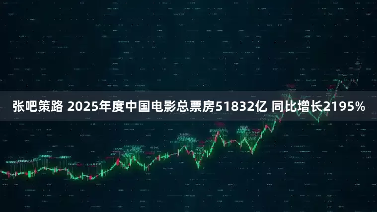 张吧策路 2025年度中国电影总票房51832亿 同比增长2195%