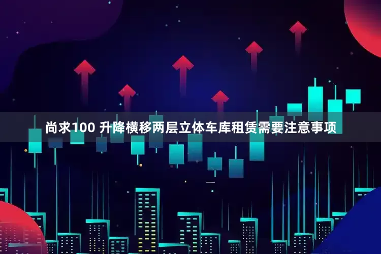 尚求100 升降横移两层立体车库租赁需要注意事项