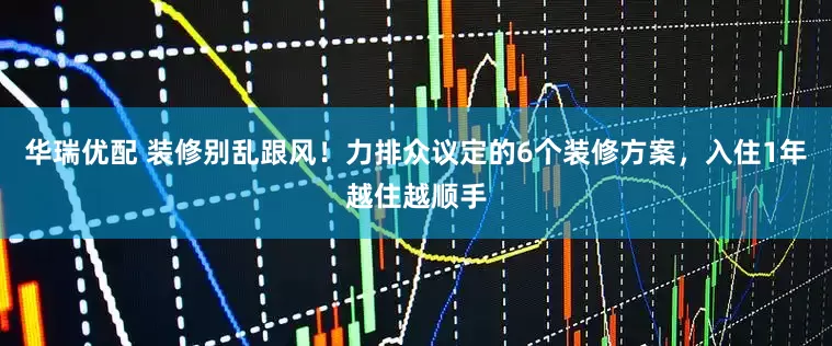 华瑞优配 装修别乱跟风!力排众议定的6个装修方案,入住1年越住越顺手