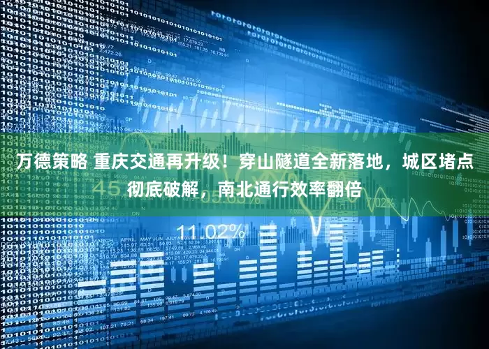 万德策略 重庆交通再升级！穿山隧道全新落地，城区堵点彻底破解，南北通行效率翻倍